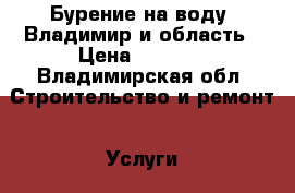 Бурение на воду. Владимир и область › Цена ­ 2 000 - Владимирская обл. Строительство и ремонт » Услуги   